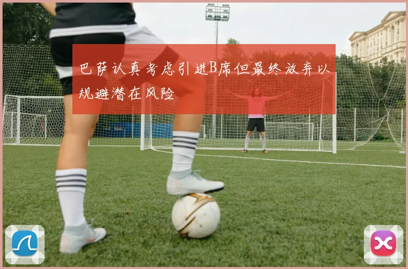巴萨认真考虑引进B席但最终放弃以规避潜在风险