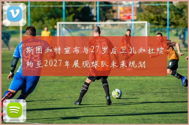 斯图加特宣布与27岁后卫扎加杜续约至2027年展现球队未来规划