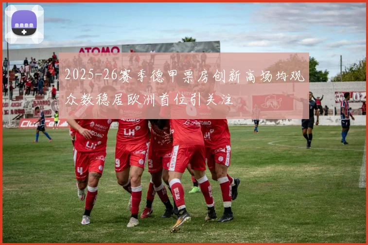 2025-26赛季德甲票房创新高场均观众数稳居欧洲首位引关注