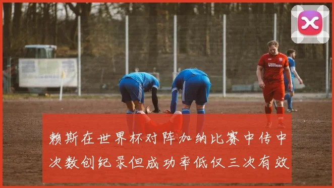 赖斯在世界杯对阵加纳比赛中传中次数创纪录但成功率低仅三次有效
