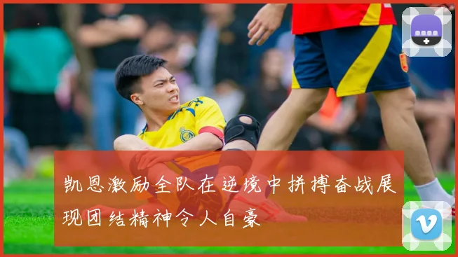 凯恩激励全队在逆境中拼搏奋战展现团结精神令人自豪