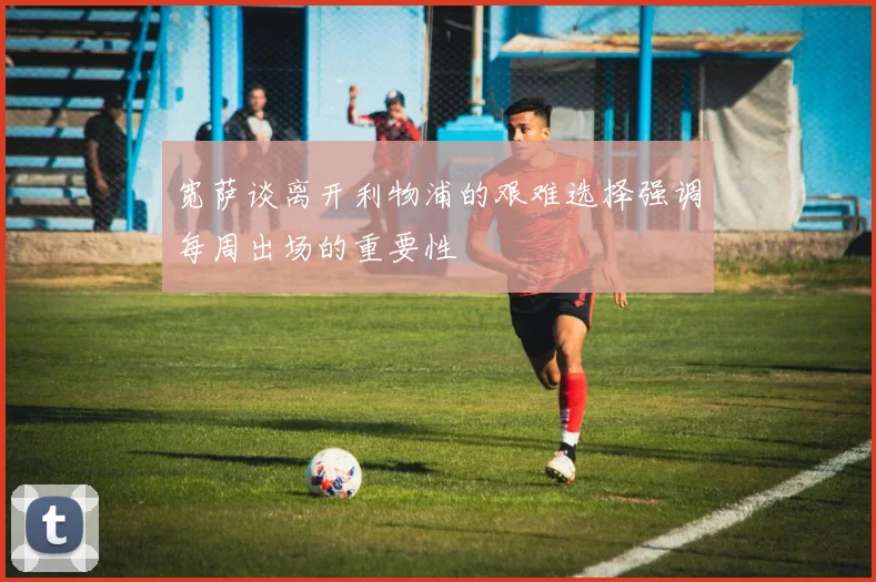 宽萨谈离开利物浦的艰难选择强调每周出场的重要性