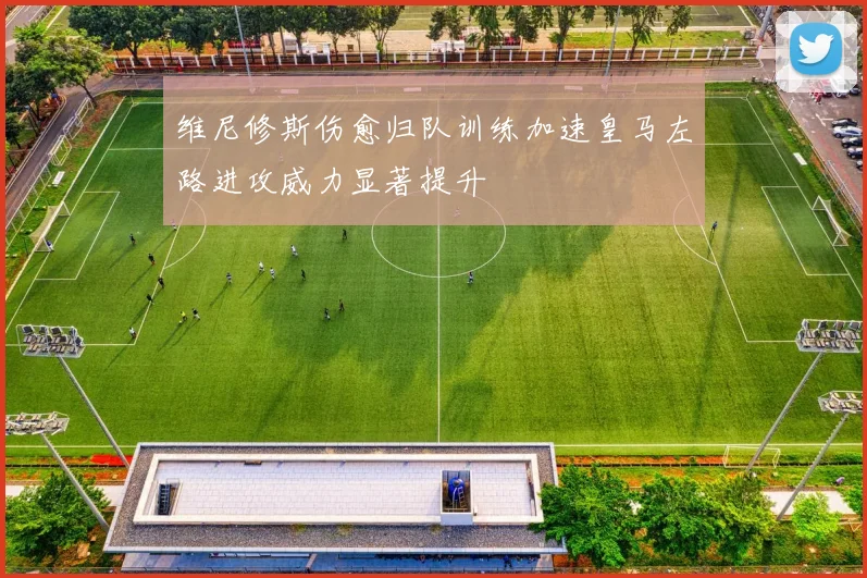 维尼修斯伤愈归队训练加速皇马左路进攻威力显著提升