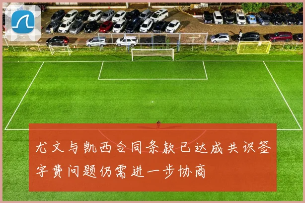 尤文与凯西合同条款已达成共识签字费问题仍需进一步协商
