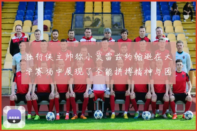 独行侠主帅称小莫雷兹约翰逊在大学赛场中展现了全能拼搏精神与团队奉献精神