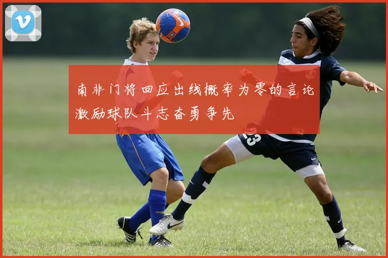 南非门将回应出线概率为零的言论激励球队斗志奋勇争先