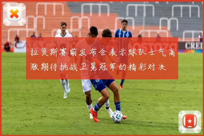 拉莫斯赛前发布会表示球队士气高涨期待挑战卫冕冠军的精彩对决