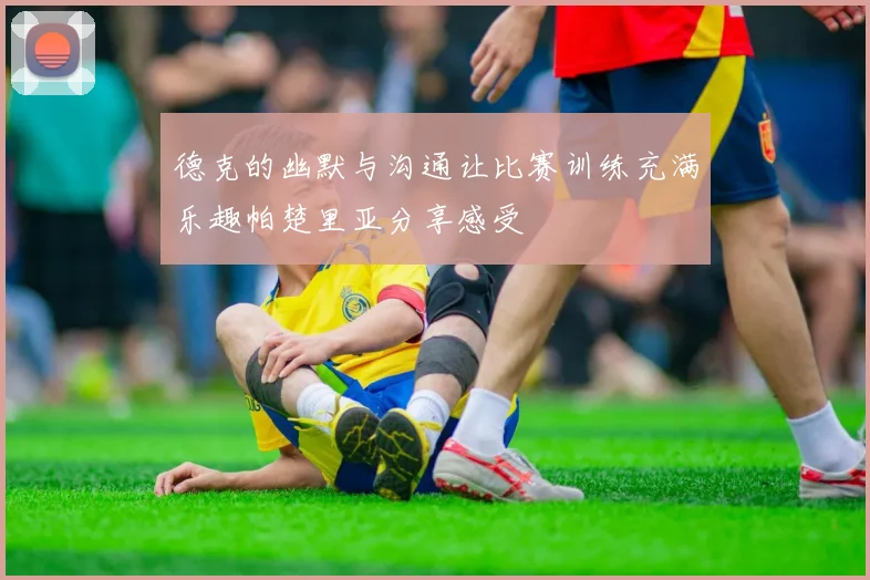 德克的幽默与沟通让比赛训练充满乐趣帕楚里亚分享感受
