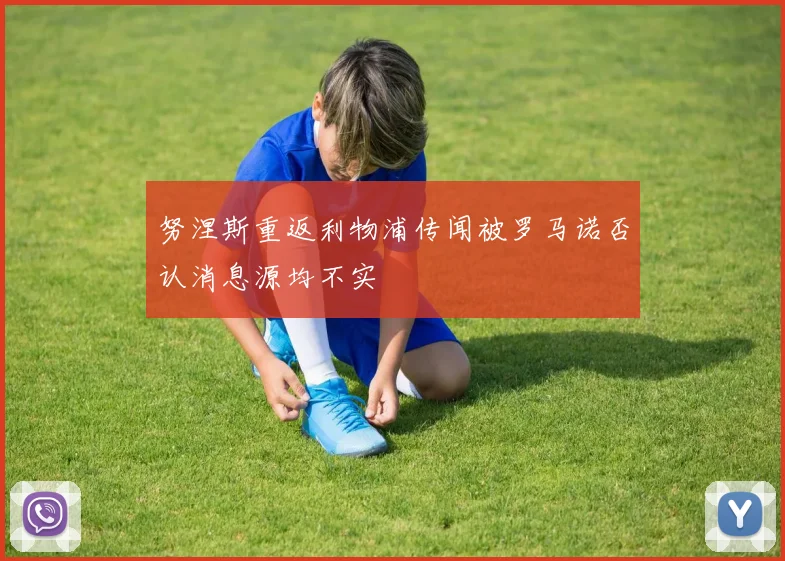 努涅斯重返利物浦传闻被罗马诺否认消息源均不实