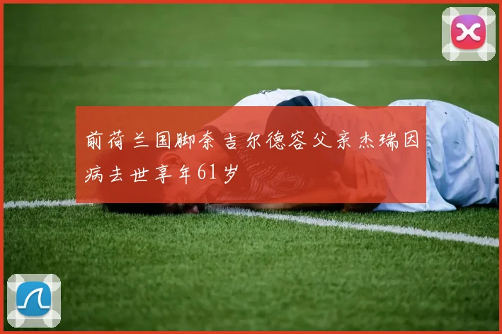 前荷兰国脚奈吉尔德容父亲杰瑞因病去世享年61岁