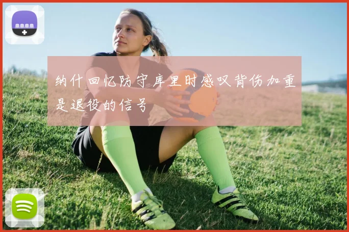 纳什回忆防守库里时感叹背伤加重是退役的信号