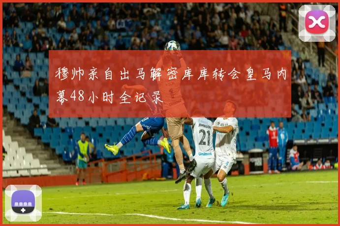 穆帅亲自出马解密库库转会皇马内幕48小时全记录