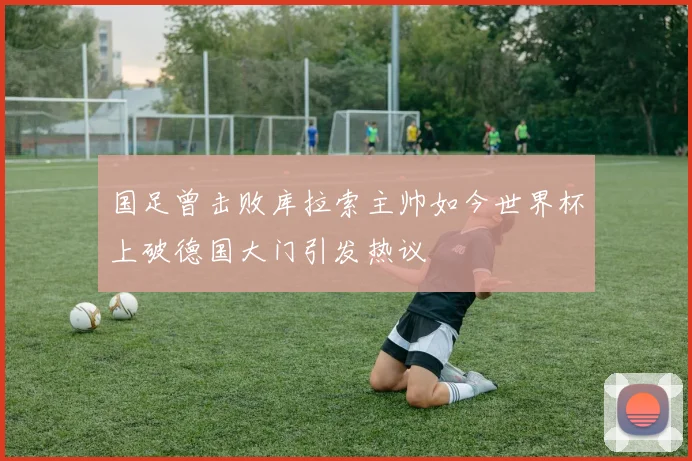 国足曾击败库拉索主帅如今世界杯上破德国大门引发热议