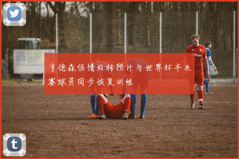 亨德森伤情好转预计与世界杯半决赛球员同步恢复训练